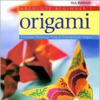 Absolute Beginner's Origami : The Simple Three-Stage Guide to Creating Expert Origami